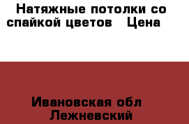Натяжные потолки со спайкой цветов › Цена ­ 300 - Ивановская обл., Лежневский р-н Строительство и ремонт » Услуги   . Ивановская обл.,Лежневский р-н